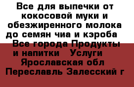 Все для выпечки от кокосовой муки и обезжиренного молока до семян чиа и кэроба. - Все города Продукты и напитки » Услуги   . Ярославская обл.,Переславль-Залесский г.